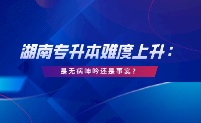 湖南專升本難度上升：這是無病呻吟還是事實(shí)？