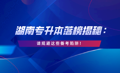 湖南專升本落榜揭秘：請規(guī)避這些備考陷阱！