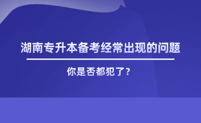 湖南專升本備考經(jīng)常出現(xiàn)的問題，你是否都犯了.png