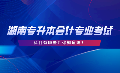 湖南專升本會計專業(yè)考試科目有哪些？你知道嗎.png