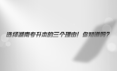 選擇湖南專升本的三個理由！你知道嗎.png