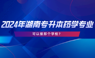 2024年湖南專升本藥學專業(yè)可以報那個學校.png