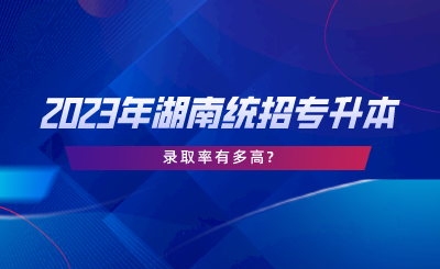 2023年湖南統(tǒng)招專升本的錄取率有多高.png