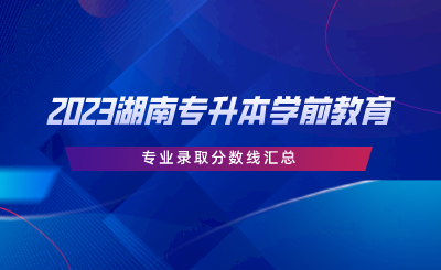 2023湖南專升本學(xué)前教育專業(yè)錄取分?jǐn)?shù)線匯總.png