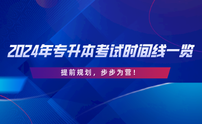 2024年專(zhuān)升本考試時(shí)間線(xiàn)一覽，提前規(guī)劃，步步為營(yíng).png