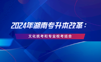 2024年湖南專升本改革：文化統(tǒng)考和專業(yè)?？冀Y(jié)合.png