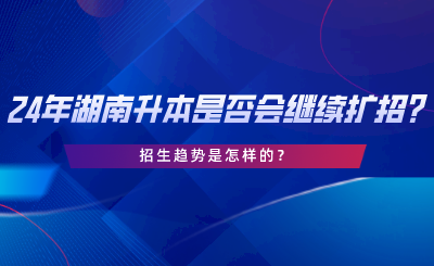 24年湖南專升本是否會繼續(xù)擴招招生趨勢是怎樣的.png