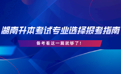 湖南專升本考試專業(yè)選擇與報(bào)考指南，備考看這一篇就夠了.png