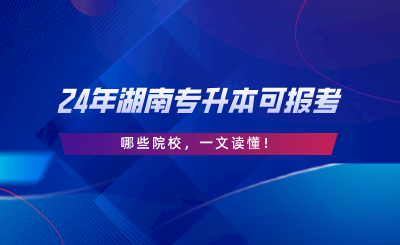 2024年湖南專升本可報考哪些院校，一文讀懂.png