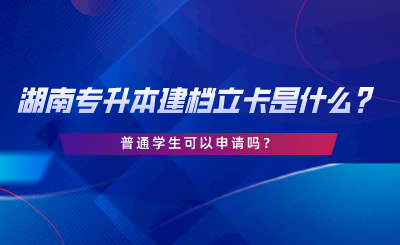 湖南專升本建檔立卡是什么？普通學(xué)生可以申請嗎.png