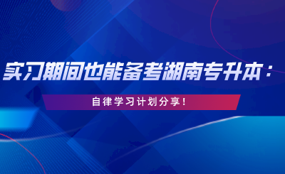 實(shí)習(xí)期間也能備考湖南專升本：自律學(xué)習(xí)計(jì)劃分享.png