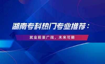 湖南專科熱門專業(yè)推薦：就業(yè)前景廣闊，未來可期.png