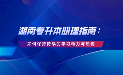 湖南專升本心理指南：如何保持持續(xù)的學(xué)習(xí)動力與熱情.png