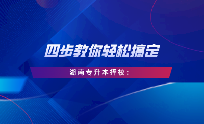 四步教你輕松搞定湖南專升本擇校：自我評(píng)估、專業(yè)選擇、是否跨考、擇校邏輯.png