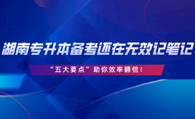 湖南專升本備考還在無效記筆記？“五大要點”助你效率翻倍.png