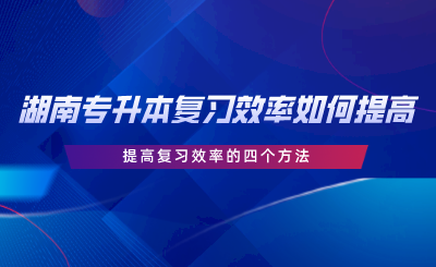 湖南專升本復習效率如何提高？提高復習效率的四個方法.png