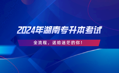 2024年湖南專升本考試“全流程”，送給迷茫的你.png