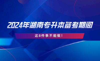 2024年湖南專升本備考期間，這8件事不能做.png