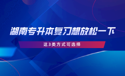 湖南專升本復(fù)習(xí)想放松一下？這3類方式可選擇.png