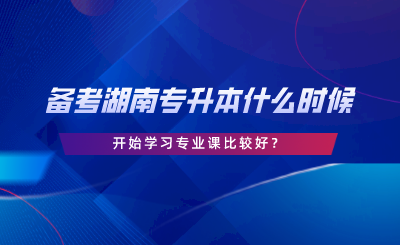 湖南專升本備考什么時候開始學(xué)專業(yè)課比較好.png