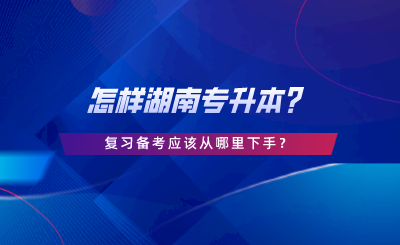 怎樣湖南專升本？復(fù)習(xí)備考應(yīng)該從哪里下手.png