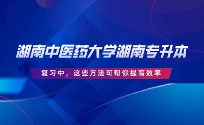 湖南中醫(yī)藥大學(xué)湖南專升本復(fù)習(xí)中，這些方法可幫你提高效率.png