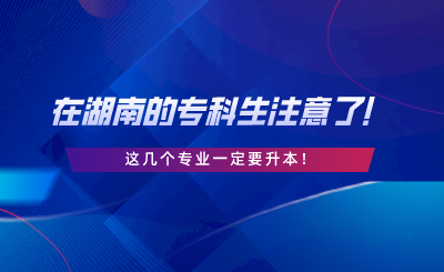 在湖南的專科生注意了！這幾個專業(yè)一定要升本.png