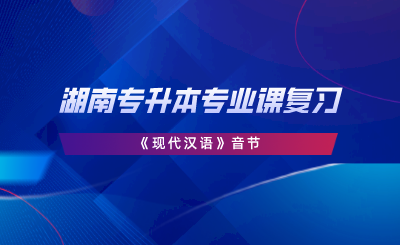 湖南專升本專業(yè)課復(fù)習(xí)《現(xiàn)代漢語》音節(jié).png