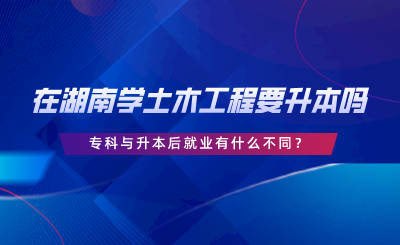 在湖南學(xué)土木工程要升本嗎？?？婆c升本后就業(yè)有什么不同.png