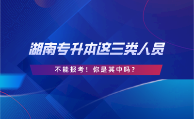 湖南專升本這三類人員不能報(bào)考！你是其中嗎？.png