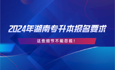 2024年湖南專升本報(bào)名要求，這些細(xì)節(jié)不能忽視.png