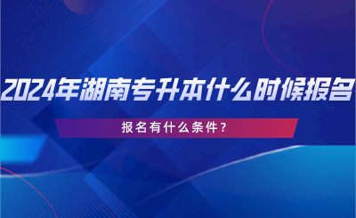 2024年湖南專(zhuān)升本什么時(shí)候報(bào)名？報(bào)名有什么條件？.png