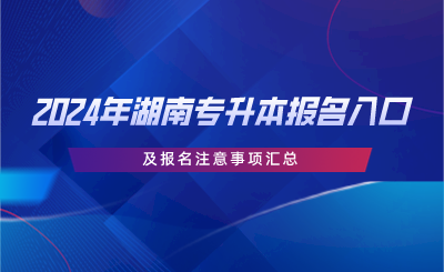 2024年湖南專升本報(bào)名入口及報(bào)名注意事項(xiàng)匯總.png