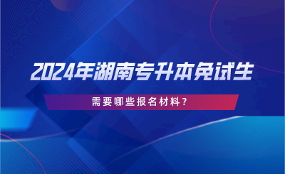 2024年湖南專升本免試生需要哪些報(bào)名材料？.png