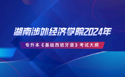 湖南涉外經(jīng)濟學院2024年專升本《基礎西班牙語》考試大綱.png