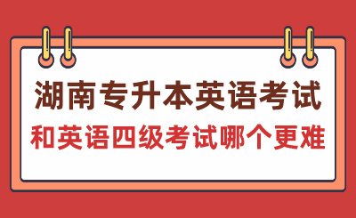 湖南專升本英語(yǔ)考試和英語(yǔ)四級(jí)考試哪個(gè)更難？