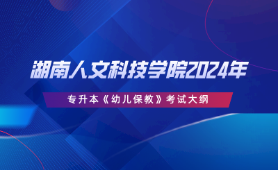 湖南人文科技學(xué)院2024年專升本《幼兒保教》考試大綱.png