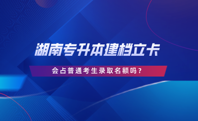 湖南專升本建檔立卡會占普通考生錄取名額嗎.png