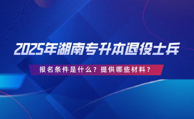 2025年湖南專升本退役士兵報(bào)名條件是什么？提供哪些材料？.png