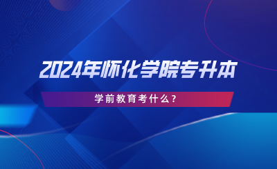 2024年懷化學(xué)院專升本學(xué)前教育考什么？考試大綱分享.png