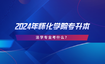 2024年懷化學(xué)院專升本法學(xué)專業(yè)考什么？考試大綱分享.png