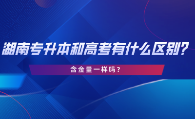 湖南專升本和高考有什么區(qū)別？含金量一樣嗎？.png