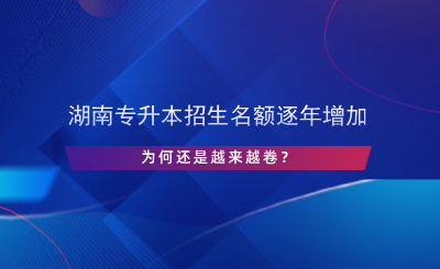 湖南專升本招生名額逐年增加，為何還是越來越卷？.png