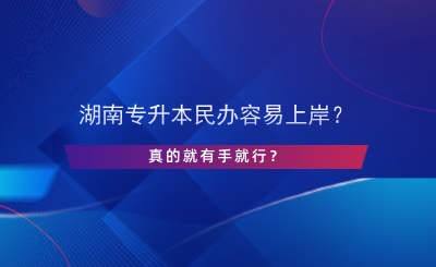 湖南專升本民辦容易上岸？真的有手就行？.png