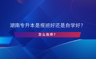 湖南專升本是報(bào)班好還是自學(xué)好？怎么選擇？.png