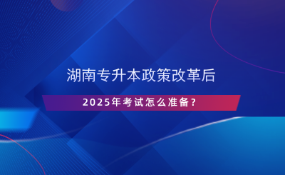 湖南專升本政策改革后，2025年考試怎么準備？.png