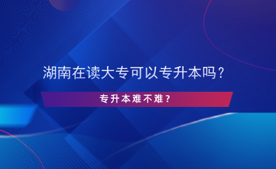 湖南在讀大?？梢詫Ｉ締?？專升本難不難？.png