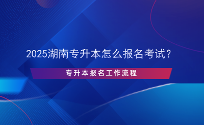 2025湖南專升本怎么報(bào)名考試？專升本報(bào)名流程.png