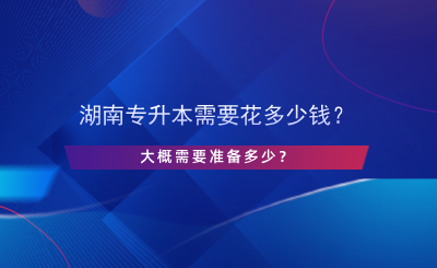 湖南專升本需要花多少錢？大概需要準(zhǔn)備多少？.png