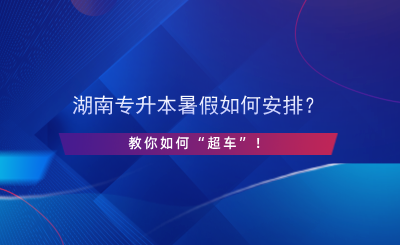 湖南專升本暑假如何安排？教你如何“超車”！.png